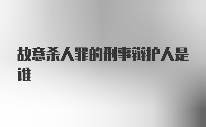 故意杀人罪的刑事辩护人是谁