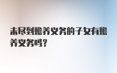 未尽到赡养义务的子女有赡养义务吗？