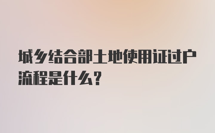 城乡结合部土地使用证过户流程是什么？