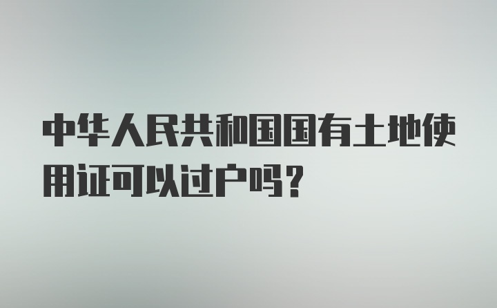 中华人民共和国国有土地使用证可以过户吗？