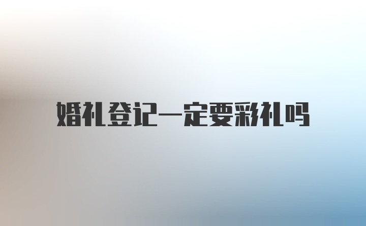 婚礼登记一定要彩礼吗