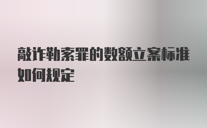 敲诈勒索罪的数额立案标准如何规定