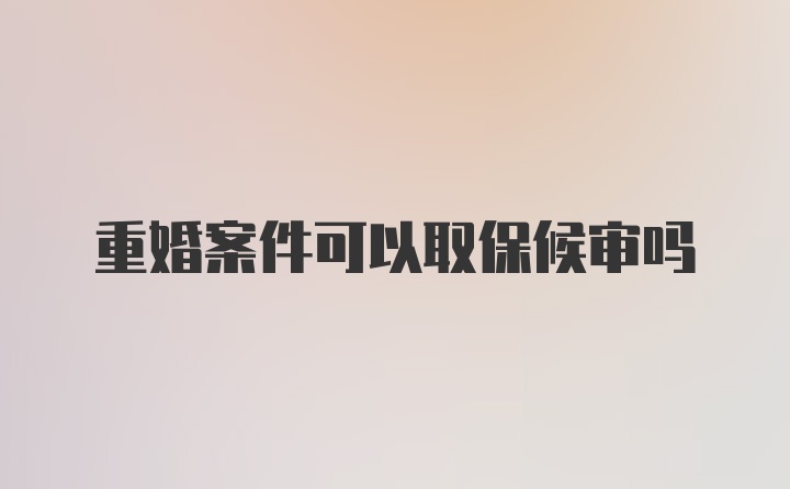 重婚案件可以取保候审吗
