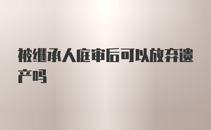 被继承人庭审后可以放弃遗产吗