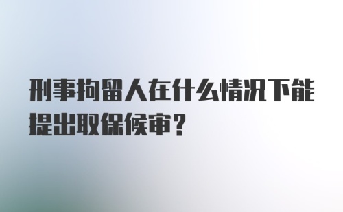 刑事拘留人在什么情况下能提出取保候审？