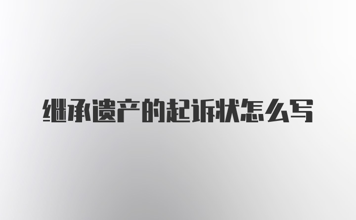继承遗产的起诉状怎么写