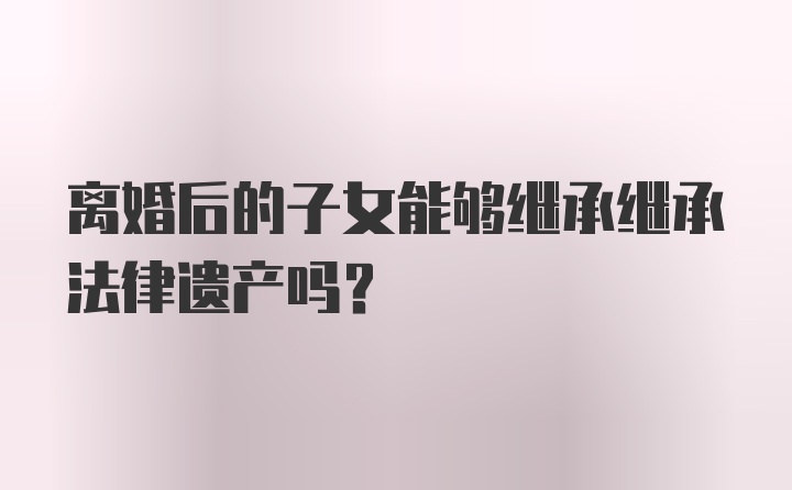 离婚后的子女能够继承继承法律遗产吗？