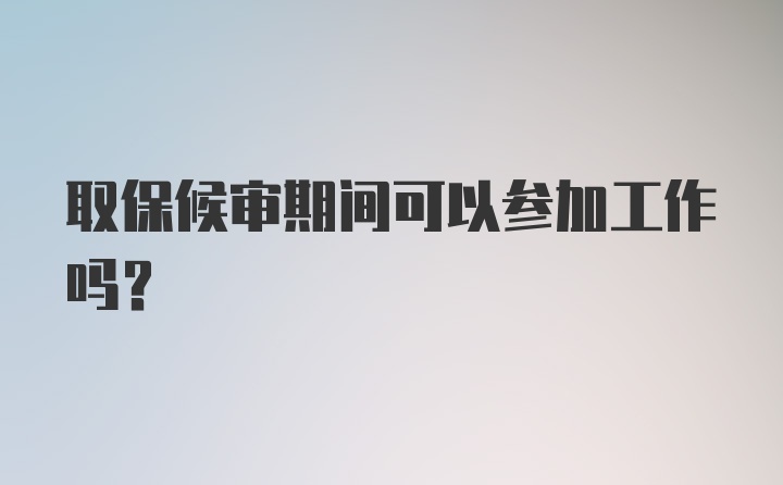 取保候审期间可以参加工作吗？