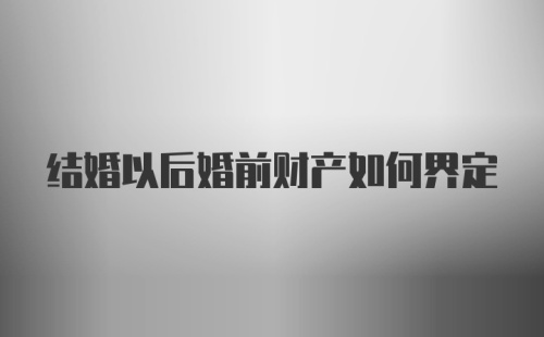 结婚以后婚前财产如何界定