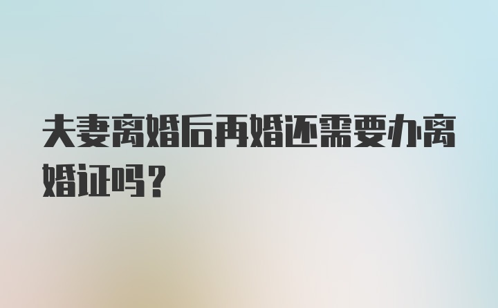 夫妻离婚后再婚还需要办离婚证吗？