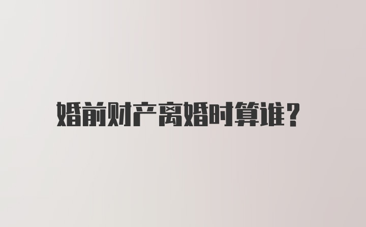 婚前财产离婚时算谁？