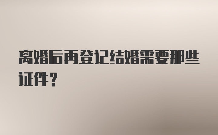 离婚后再登记结婚需要那些证件?