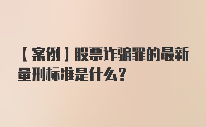 【案例】股票诈骗罪的最新量刑标准是什么？