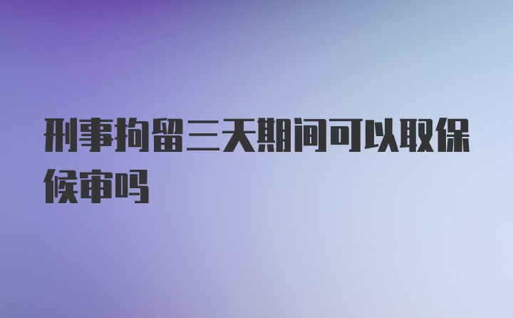 刑事拘留三天期间可以取保候审吗