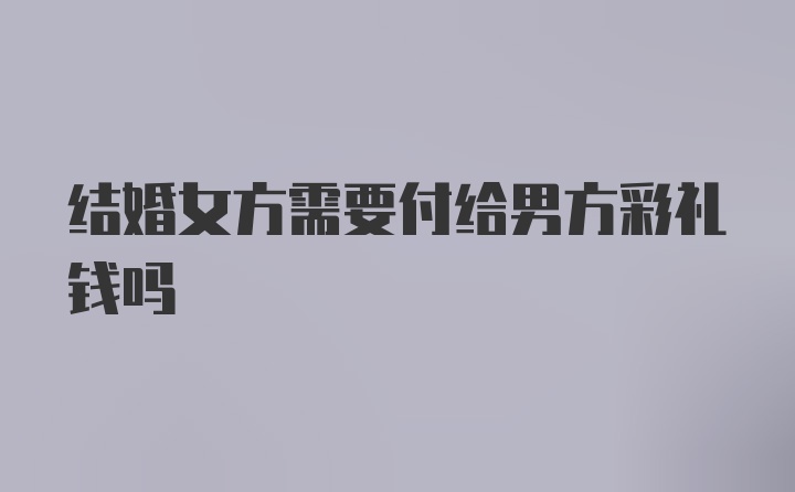 结婚女方需要付给男方彩礼钱吗