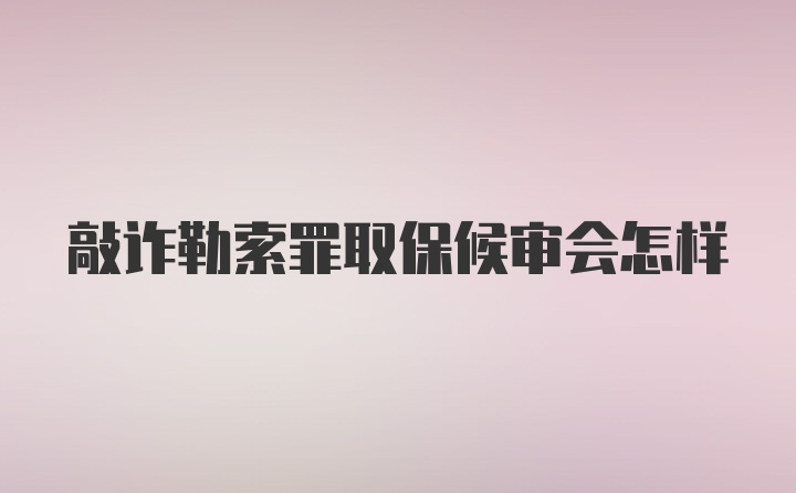 敲诈勒索罪取保候审会怎样