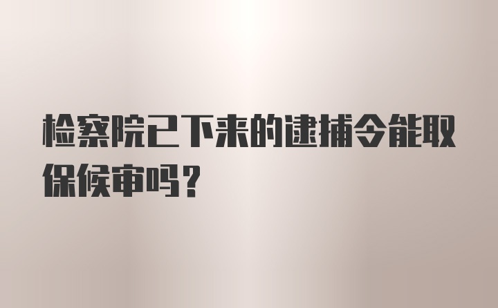 检察院已下来的逮捕令能取保候审吗？