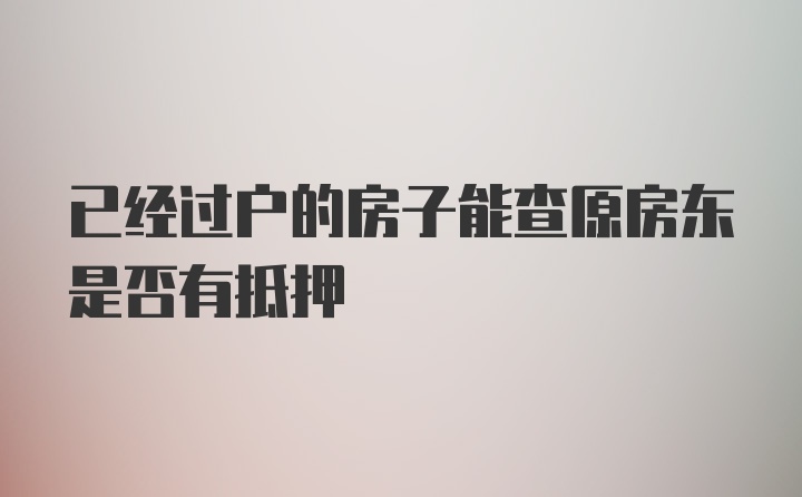 已经过户的房子能查原房东是否有抵押