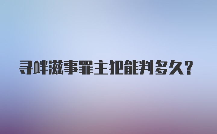 寻衅滋事罪主犯能判多久？