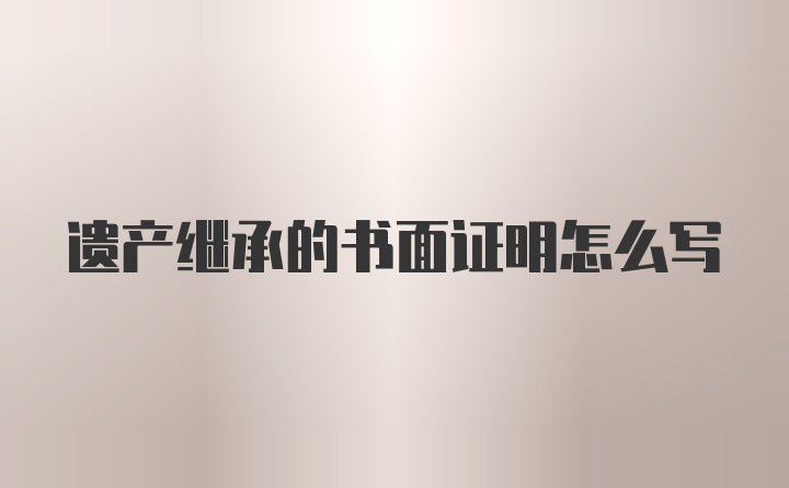 遗产继承的书面证明怎么写