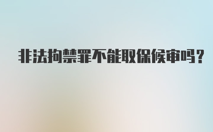 非法拘禁罪不能取保候审吗？