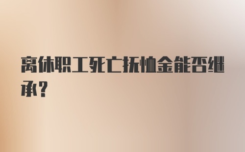 离休职工死亡抚恤金能否继承？