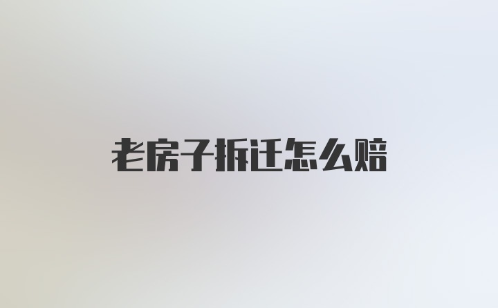 老房子拆迁怎么赔