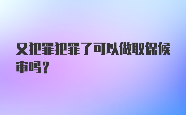 又犯罪犯罪了可以做取保候审吗？