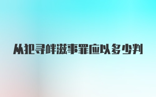 从犯寻衅滋事罪应以多少判