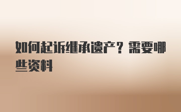 如何起诉继承遗产？需要哪些资料