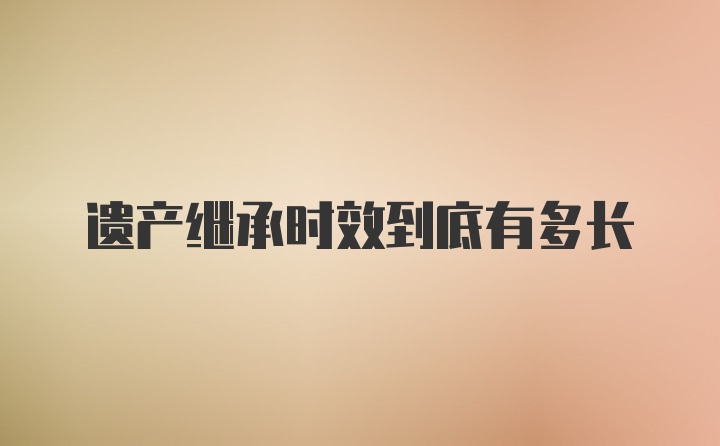 遗产继承时效到底有多长