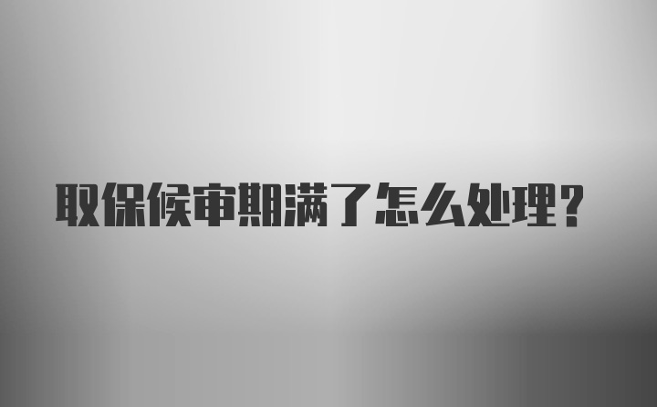 取保候审期满了怎么处理？