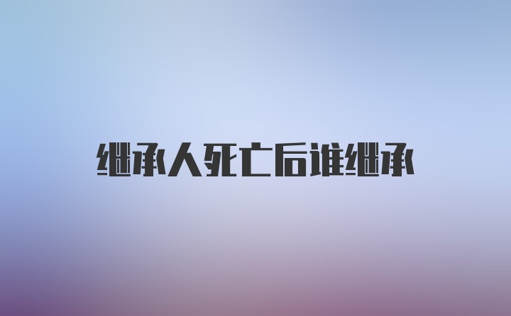 继承人死亡后谁继承