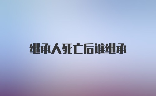 继承人死亡后谁继承