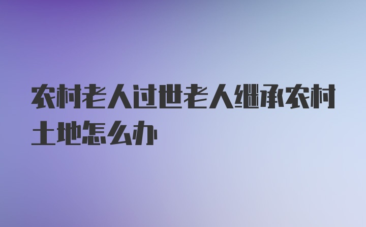 农村老人过世老人继承农村土地怎么办