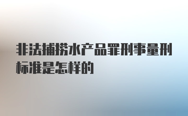 非法捕捞水产品罪刑事量刑标准是怎样的