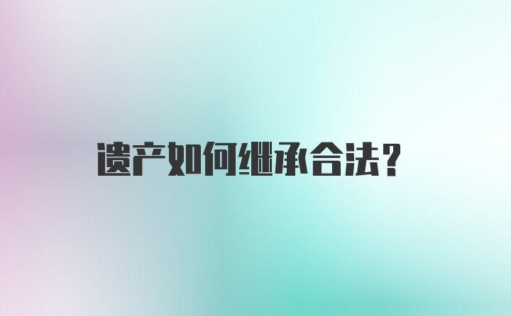 遗产如何继承合法？