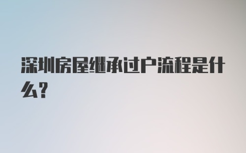 深圳房屋继承过户流程是什么？