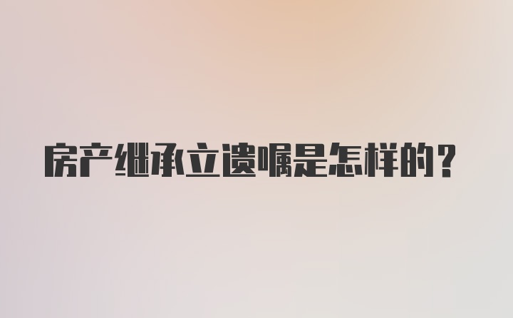 房产继承立遗嘱是怎样的？