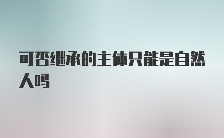 可否继承的主体只能是自然人吗