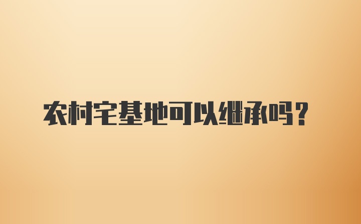 农村宅基地可以继承吗？