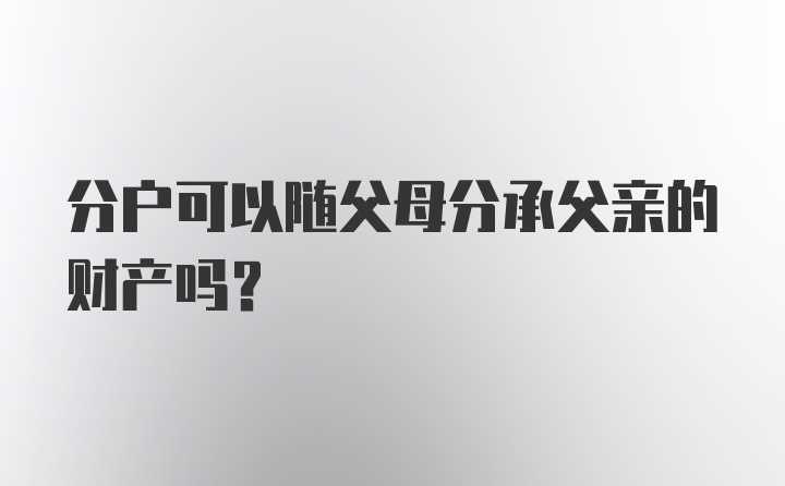 分户可以随父母分承父亲的财产吗？