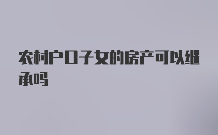 农村户口子女的房产可以继承吗