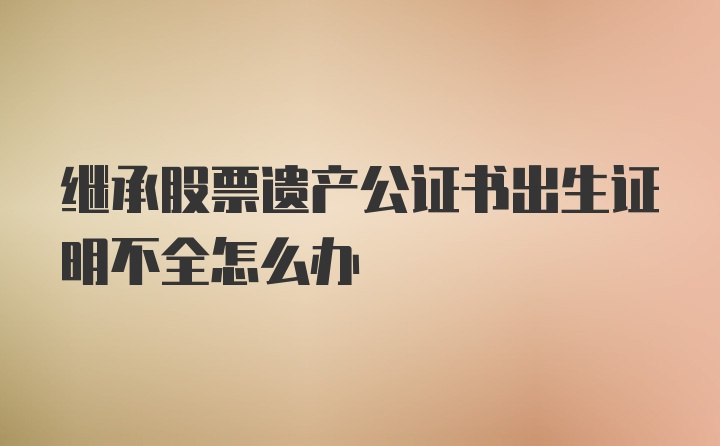 继承股票遗产公证书出生证明不全怎么办