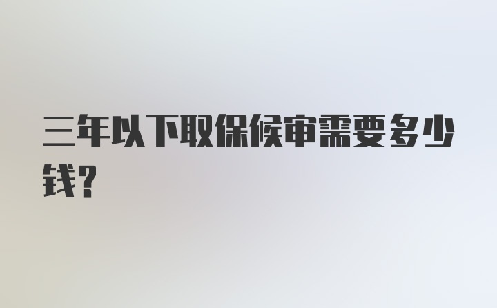 三年以下取保候审需要多少钱？