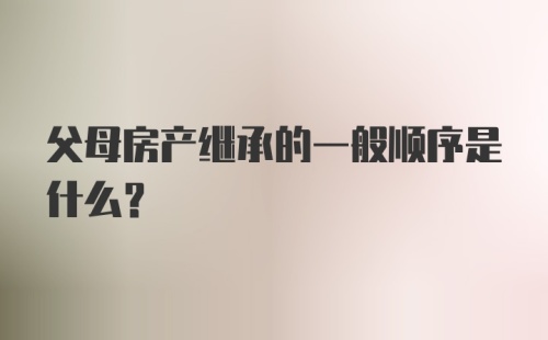 父母房产继承的一般顺序是什么？