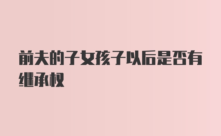 前夫的子女孩子以后是否有继承权