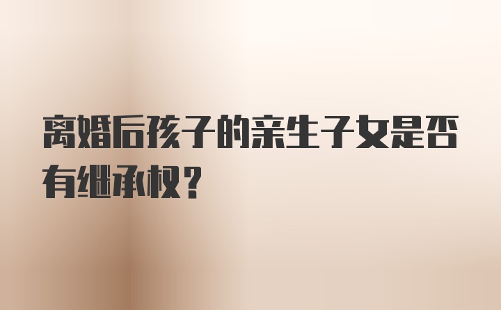 离婚后孩子的亲生子女是否有继承权？