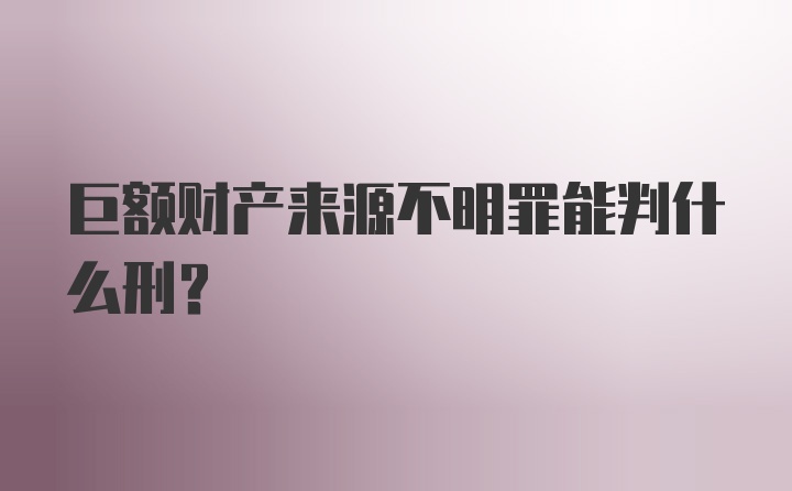 巨额财产来源不明罪能判什么刑？