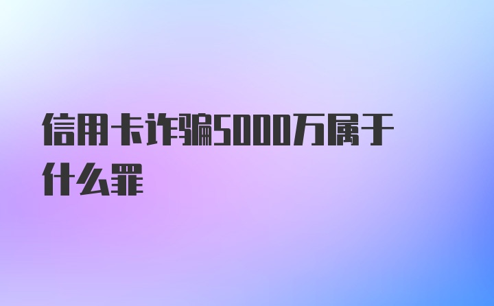 信用卡诈骗5000万属于什么罪